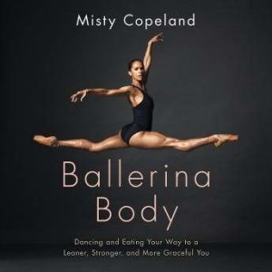 Ballerina Body: Dancing and Eating Your Way to a Leaner, Stronger, and More Graceful You, Misty Copeland
