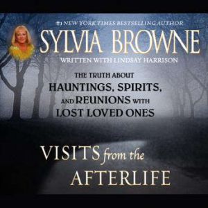 Visits from the Afterlife: The Truth about Ghosts, Spirits, Hauntings, and Reunions with Lost Loved Ones, Sylvia Browne