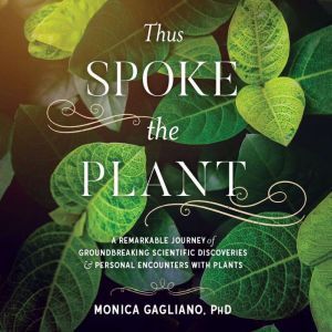 Thus Spoke the Plant: A Remarkable Journey of Groundbreaking Scientific Discoveries and Personal Encounters with Plants, Monica Gagliano
