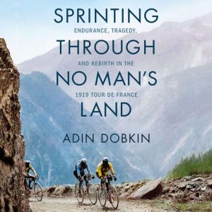 Sprinting Through No Man's Land Endurance, Tragedy, and Rebirth in the 1919 Tour de France, Adin Dobkin