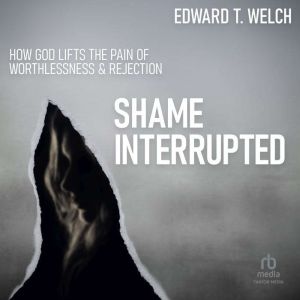 Shame Interrupted How God Lifts the ..., Edward T. Welch