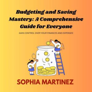 Budgeting and Saving Mastery: A Comprehensive Guide for Everyone: Gain Control Over Your Finances and Expenses