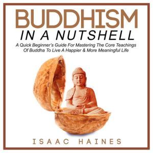 Buddhism In A Nutshell: A Quick Beginner�s Guide For Mastering The Core Teachings Of Buddha To Live A Happier & More Meaningful Life, Isaac Haines