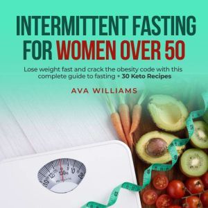 Intermittent Fasting for Women Over 50: Lose weight fast and crack the obesity code with this complete guide to fasting + 30 Keto Recipes, Ava Williams