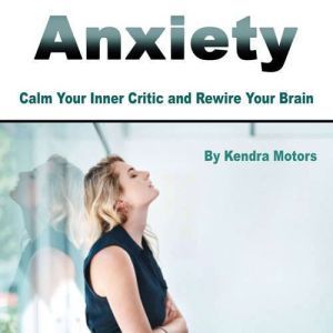 Anxiety: Calm Your Inner Critic and Rewire Your Brain, Kendra Motors