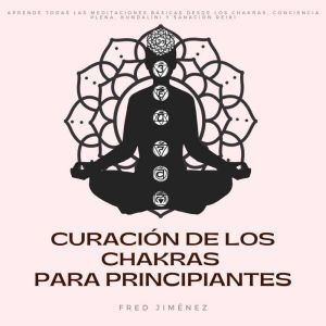 Curación de los Chakras para Principiantes: Aprende Todas Las Meditaciones Básicas Desde Los Chakras, Conciencia Plena, Kundalini y Sanación Reiki, Fred Jimenez