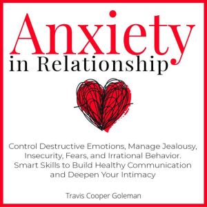Anxiety in Relationship: Control Destructive Emotions, Manage Jealousy, Insecurity, Fears, and Irrational Behavior. Smart Skil
