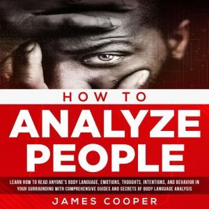HOW TO ANALYZE PEOPLE Learn How To Read Anyone's Body Language, Emotions, Thoughts, Intentions, and Behavior in Your Surrounding With Comprehensive Guides and Secrets of Body Language Analysis., James Cooper