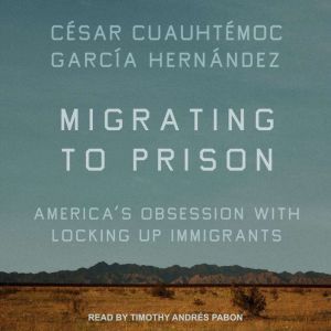 Migrating to Prison: America’s Obsession with Locking Up Immigrants, Cesar Cuauhtemoc Garcia Hernandez