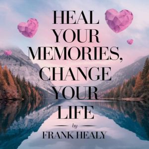 Heal Your Memories Change Your Life