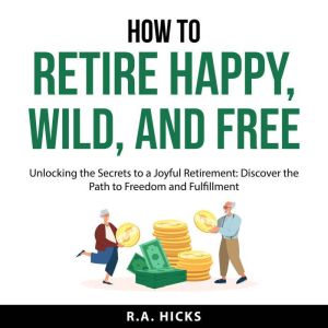 How to Retire Happy, Wild, and Free, R.A. Hicks