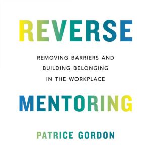 Reverse Mentoring: Removing Barriers and Building Belonging in the Workplace, Patrice Gordon