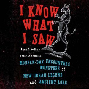 I Know What I Saw: Modern-Day Encounters with Monsters of New Urban Legend and Ancient Lore, Linda S Godfrey