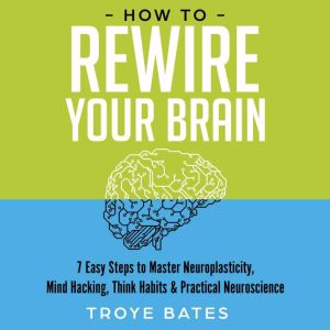 How to Rewire Your Brain 7 Easy Step..., Troye Bates