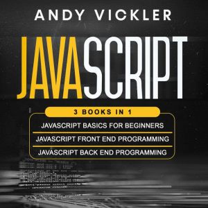 Javascript: 3 books in 1 : Javascript Basics for Beginners  Javascript Front End Programming  Javascript Back End Programming