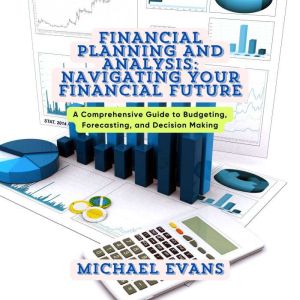 Financial Planning and Analysis: Navigating Your Financial Future: A Comprehensive Guide to Budgeting, Forecasting, and Decisi