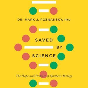 Saved by Science: The Hope and Promise of Synthetic Biology, Mark J. Poznansky, PhD