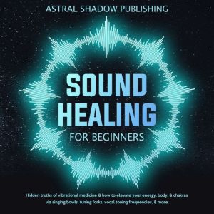 Sound Healing for Beginners, Astral Shadow Publishing