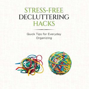 Stress-Free Decluttering Hacks:: Quick Tips for Everyday Organizing