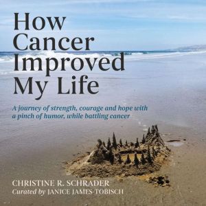 How Cancer Improved My Life, Christine R Schrader