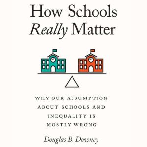 How Schools Really Matter: Why Our Assumption about Schools and Inequality Is Mostly Wrong