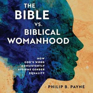 The Bible vs. Biblical Womanhood, Philip Barton Payne