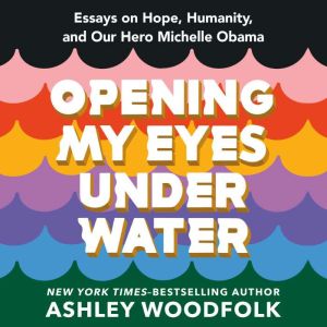 Opening My Eyes Underwater: Essays on Hope, Humanity, and Our Hero Michelle Obama, Ashley Woodfolk