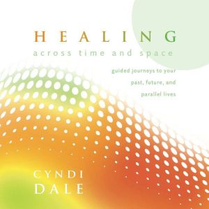 Healing Across Time and Space: Guided Journeys to Your Past, Future, and Parallel Lives