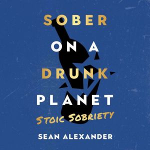 Sober On A Drunk Planet: Stoic Sobriety: Daily Meditations For Developing Unbreakable Strength And Resilience In Alcohol Recov