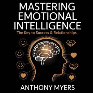 Mastering Emotional Intelligence  The Key to Success and Relationships: How to Improve Self-Awareness, Communication, and Emot