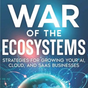 War of the Ecosytems: Learn Strategies for growing your AI, Cloud and SaaS Businesses.