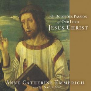 The Dolorous Passion of Our Lord Jesu..., Anne Catherine Emmerich