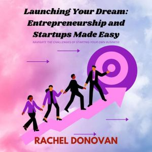 Launching Your Dream: Entrepreneurship and Startups Made Easy: Navigate the Challenges of Starting Your Own Business