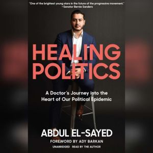 Healing Politics: A Doctor’s Journey into the Heart of Our Political Epidemic, Abdul El-Sayed