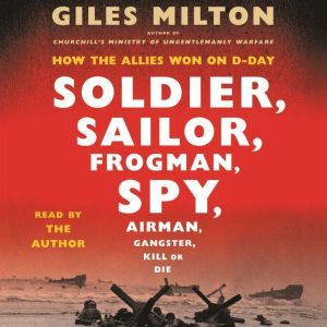 Soldier, Sailor, Frogman, Spy, Airman, Gangster, Kill or Die: How the Allies Won on D-Day, Giles Milton