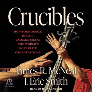 Crucibles: How Formidable Rites of Passage Shape the Worlds Most Elite Organizations