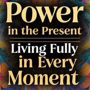 Power in the Present: Living Fully in Every Moment
