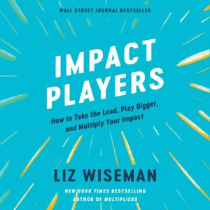 Impact Players How to Take the Lead, Play Bigger, and Multiply Your Impact, Liz Wiseman