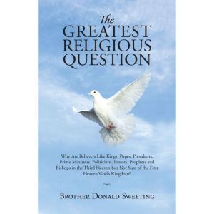 The Greatest Religious Question: Why Are Believers Like Kings, Popes, Presidents, Prime Ministers, Politicians, Pastors, Proph