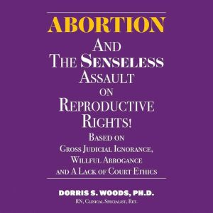 Abortion and The Senseless Assault on..., Dorris S. Woods PhD