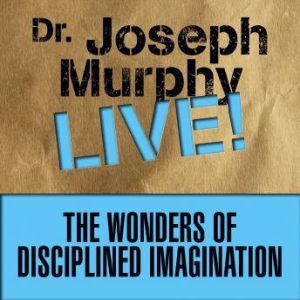 The Wonders of Disciplined Imagination: Dr. Joseph Murphy LIVE!, Joseph Murphy