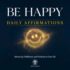 Be Happy Daily Affirmations: Attract Joy, Fulfillment, and Positivity to Your Life