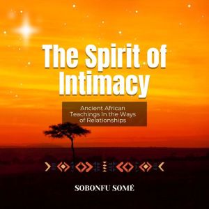 The Spirit of Intimacy: Ancient African Teachings In the Ways of Relationships