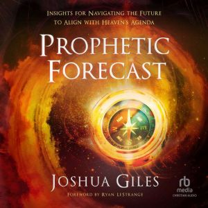 Prophetic Forecast Insights for Navigating the Future to Align with Heaven's Agenda, Joshua Giles