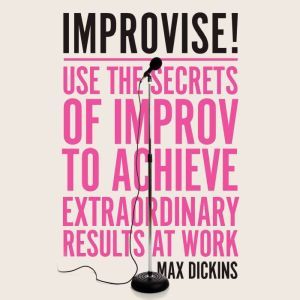 Improvise!: Use the Secrets of Improv to Achieve Extraordinary Results at Work