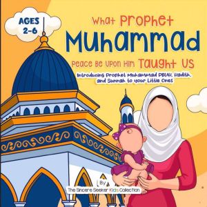 What Prophet Muhammad Peace be Upon Him Taught Us: Introducing Prophet Muhammad PBUH, Hadith, and Sunnah to your Little Ones