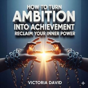How to Turn Ambition Into Achievement: Reclaim Your Inner Power