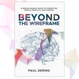 Beyond the Wireframe: A Design Leader's Guide to  Connecting People, Products, and Purpose