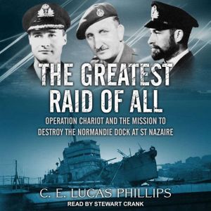 The Greatest Raid of All: Operation Chariot and the Mission to Destroy the Normandie Dock at St Nazaire, C.E. Lucas Phillips