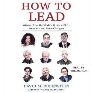 How to Lead: Wisdom from the World's Greatest CEOs, Founders, and Game Changers, David M. Rubenstein